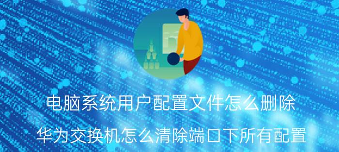 电脑系统用户配置文件怎么删除 华为交换机怎么清除端口下所有配置？